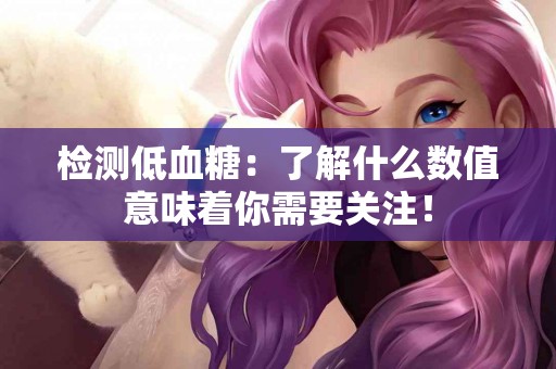 检测低血糖：了解什么数值意味着你需要关注！