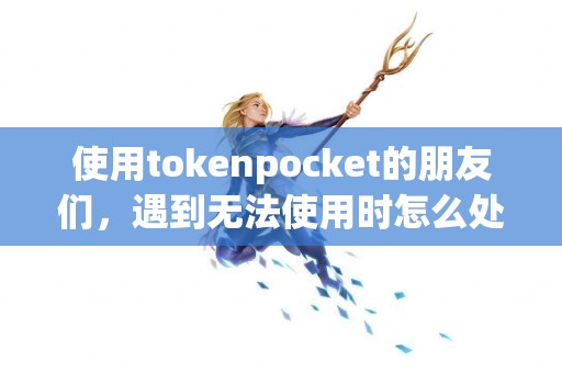使用tokenpocket的朋友们，遇到无法使用时怎么处理？