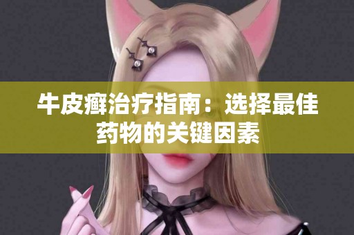 牛皮癣治疗指南：选择最佳药物的关键因素