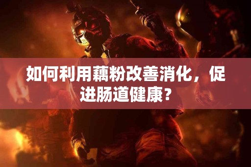 如何利用藕粉改善消化，促进肠道健康？