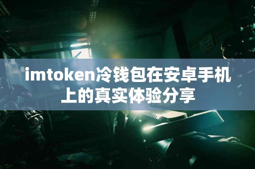 imtoken冷钱包在安卓手机上的真实体验分享