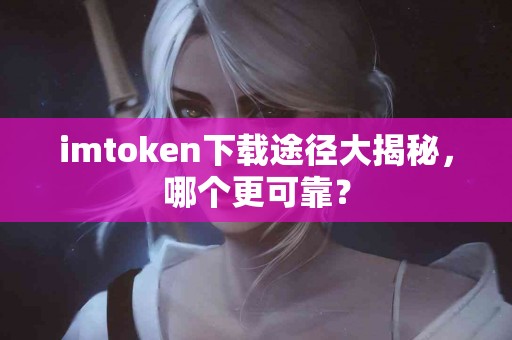 imtoken下载途径大揭秘，哪个更可靠？