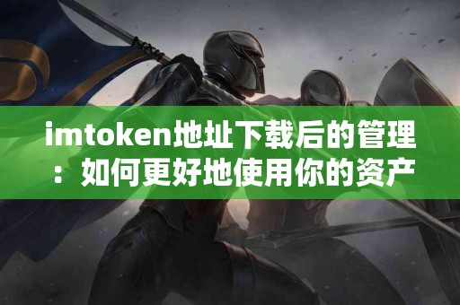 imtoken地址下载后的管理：如何更好地使用你的资产