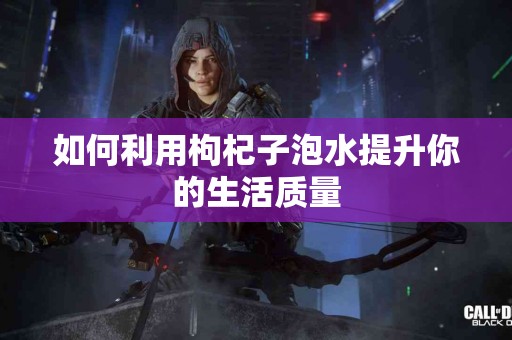 如何利用枸杞子泡水提升你的生活质量