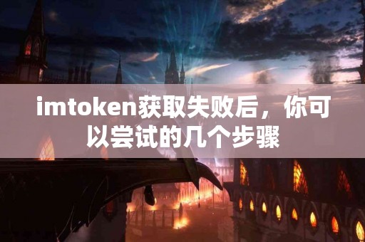 imtoken获取失败后，你可以尝试的几个步骤