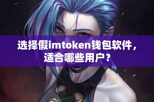 选择假imtoken钱包软件，适合哪些用户？