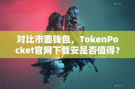 对比市面钱包，TokenPocket官网下载安是否值得？