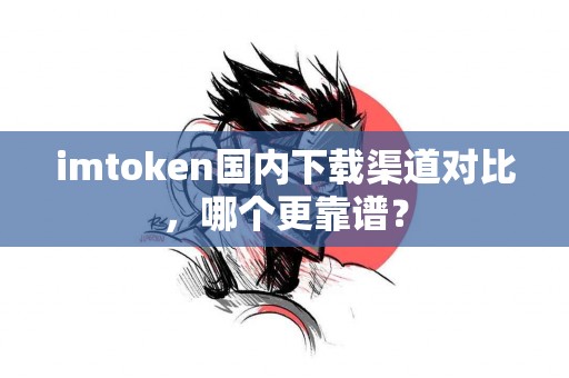 imtoken国内下载渠道对比，哪个更靠谱？