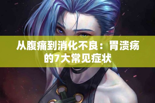 从腹痛到消化不良：胃溃疡的7大常见症状