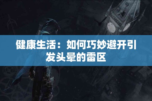 健康生活：如何巧妙避开引发头晕的雷区