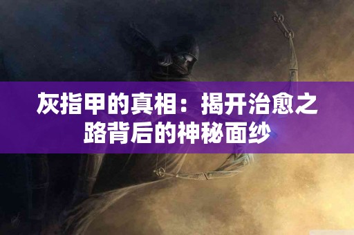 灰指甲的真相：揭开治愈之路背后的神秘面纱