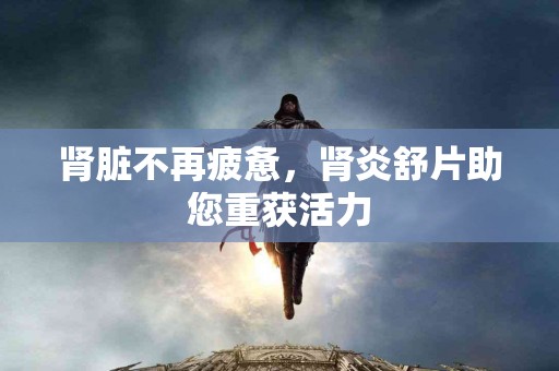 肾脏不再疲惫，肾炎舒片助您重获活力