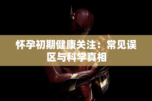怀孕初期健康关注：常见误区与科学真相