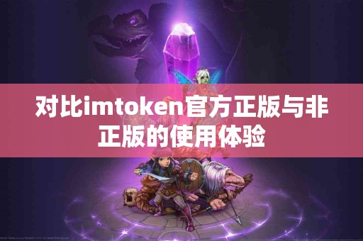 对比imtoken官方正版与非正版的使用体验