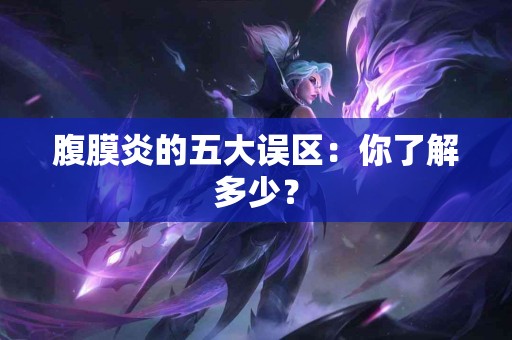 腹膜炎的五大误区：你了解多少？