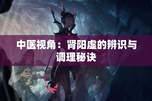 中医视角：肾阳虚的辨识与调理秘诀