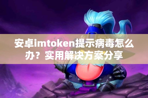安卓imtoken提示病毒怎么办？实用解决方案分享