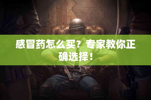 感冒药怎么买？专家教你正确选择！