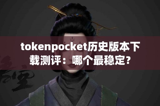 tokenpocket历史版本下载测评：哪个最稳定？