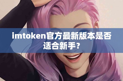 imtoken官方最新版本是否适合新手？