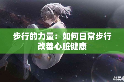 步行的力量：如何日常步行改善心脏健康