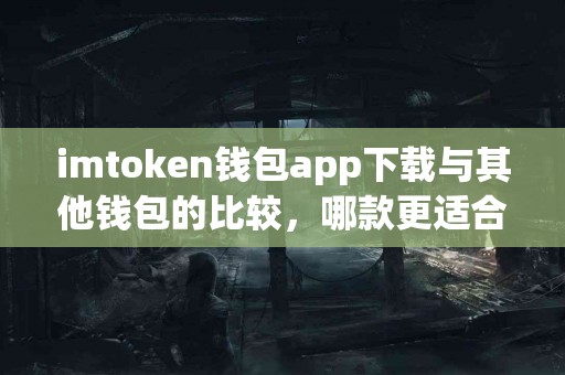 imtoken钱包app下载与其他钱包的比较，哪款更适合你？