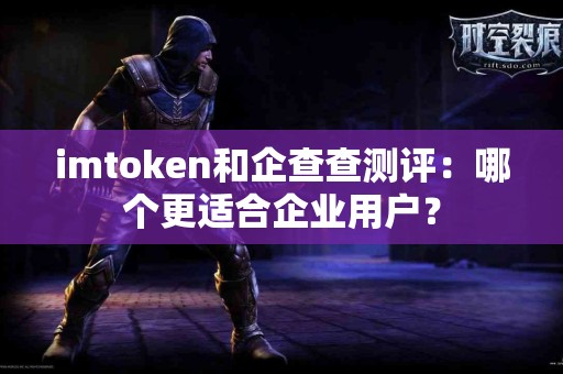 imtoken和企查查测评：哪个更适合企业用户？