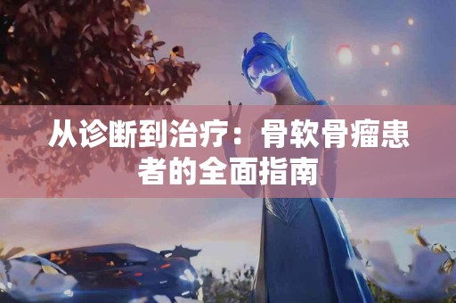从诊断到治疗：骨软骨瘤患者的全面指南