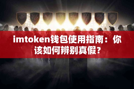 imtoken钱包使用指南：你该如何辨别真假？