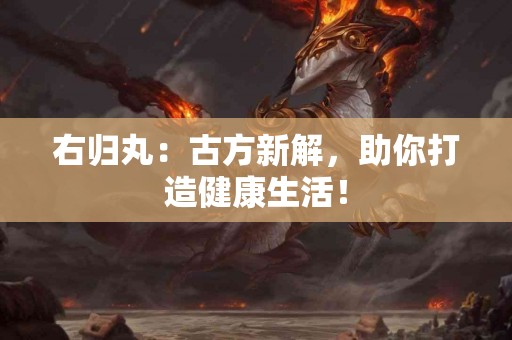 右归丸：古方新解，助你打造健康生活！