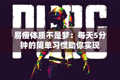 易瘦体质不是梦：每天5分钟的简单习惯助你实现