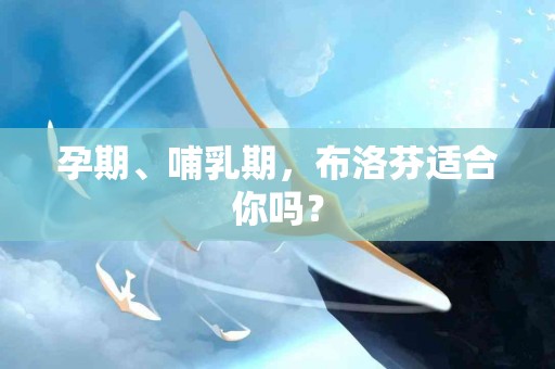 孕期、哺乳期，布洛芬适合你吗？