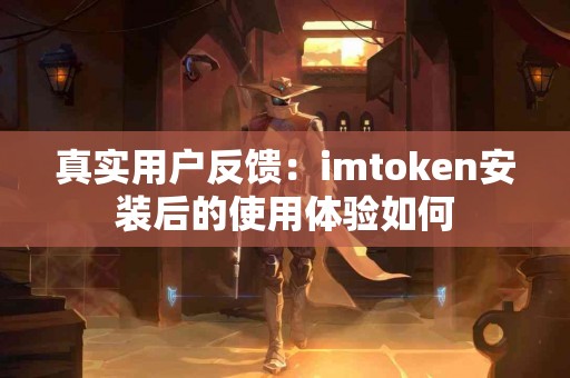 真实用户反馈：imtoken安装后的使用体验如何