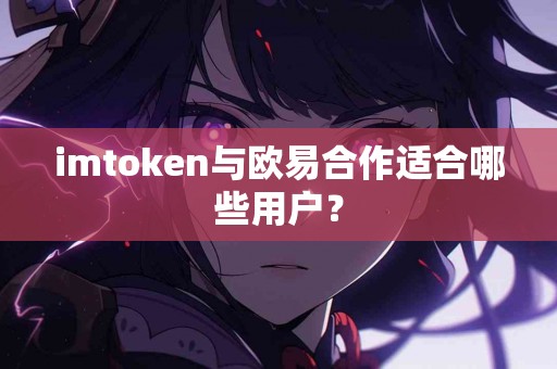 imtoken与欧易合作适合哪些用户？