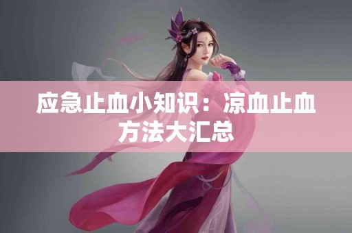 应急止血小知识：凉血止血方法大汇总