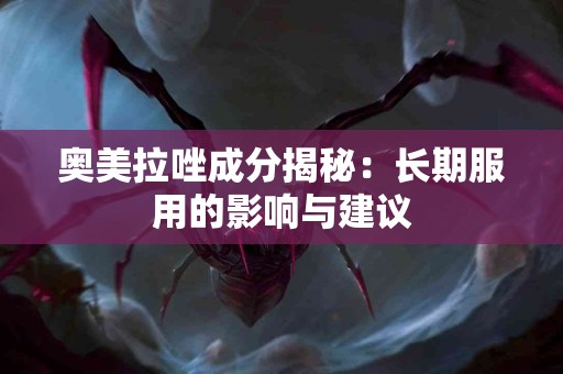 奥美拉唑成分揭秘：长期服用的影响与建议