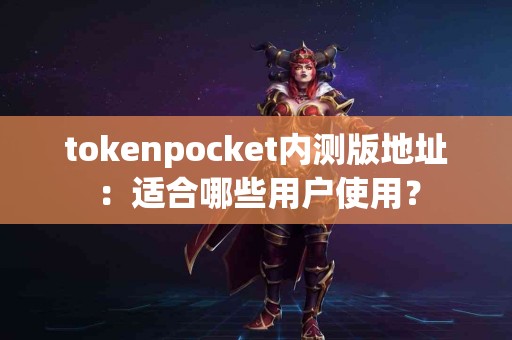 tokenpocket内测版地址：适合哪些用户使用？