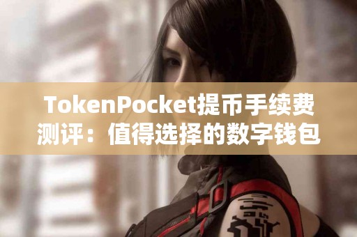 TokenPocket提币手续费测评：值得选择的数字钱包吗？