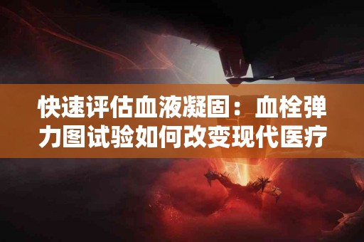 快速评估血液凝固：血栓弹力图试验如何改变现代医疗