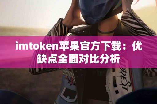 imtoken苹果官方下载：优缺点全面对比分析