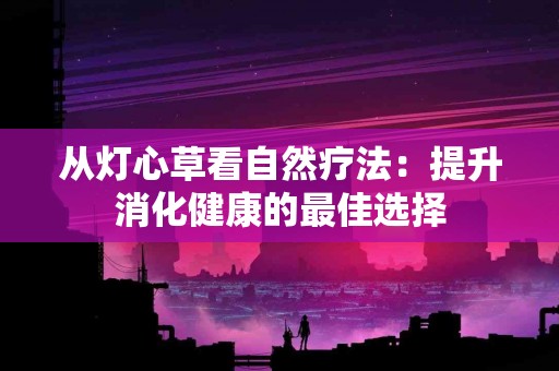 从灯心草看自然疗法：提升消化健康的最佳选择