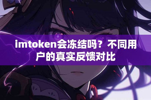 imtoken会冻结吗？不同用户的真实反馈对比
