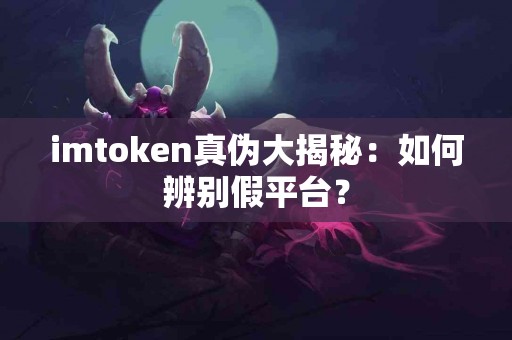 imtoken真伪大揭秘：如何辨别假平台？