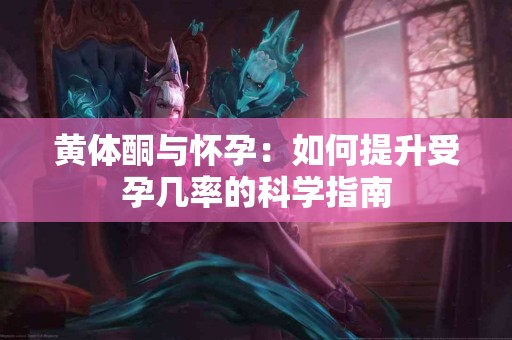 黄体酮与怀孕：如何提升受孕几率的科学指南