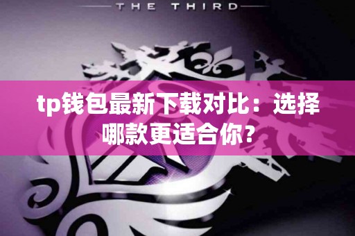tp钱包最新下载对比：选择哪款更适合你？