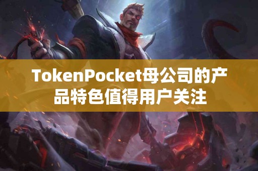 TokenPocket母公司的产品特色值得用户关注