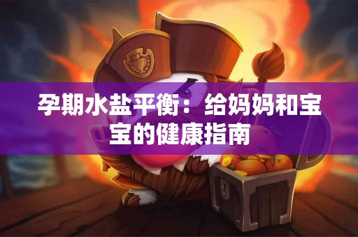 孕期水盐平衡：给妈妈和宝宝的健康指南