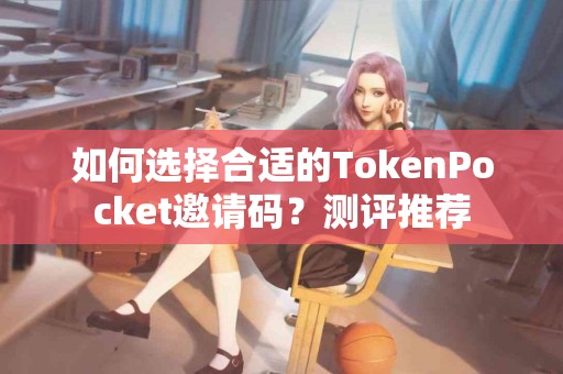 如何选择合适的TokenPocket邀请码？测评推荐