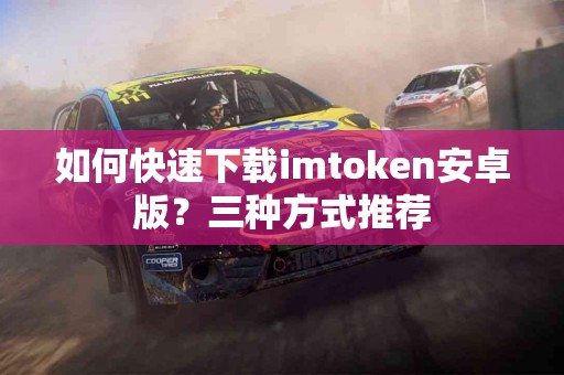 如何快速下载imtoken安卓版？三种方式推荐