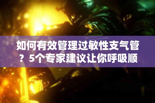 如何有效管理过敏性支气管？5个专家建议让你呼吸顺畅！
